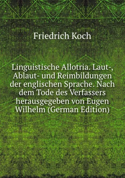 Обложка книги Linguistische Allotria. Laut-, Ablaut- und Reimbildungen der englischen Sprache. Nach dem Tode des Verfassers herausgegeben von Eugen Wilhelm (German Edition), Friedrich Koch