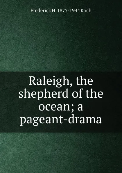 Обложка книги Raleigh, the shepherd of the ocean; a pageant-drama, Frederick H. 1877-1944 Koch