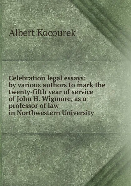 Обложка книги Celebration legal essays: by various authors to mark the twenty-fifth year of service of John H. Wigmore, as a professor of law in Northwestern University, Albert Kocourek