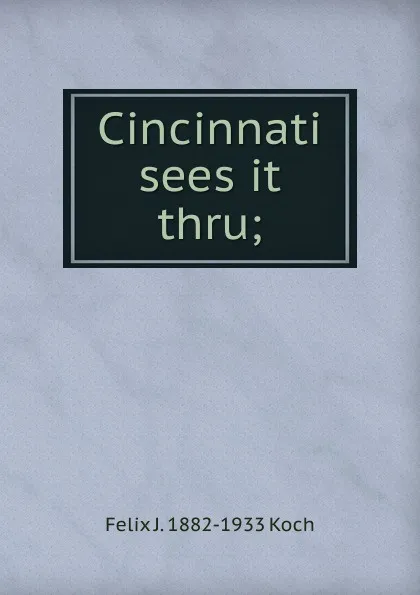 Обложка книги Cincinnati sees it thru;, Felix J. 1882-1933 Koch