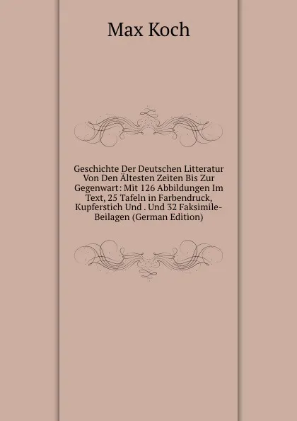 Обложка книги Geschichte Der Deutschen Litteratur Von Den Altesten Zeiten Bis Zur Gegenwart: Mit 126 Abbildungen Im Text, 25 Tafeln in Farbendruck, Kupferstich Und . Und 32 Faksimile-Beilagen (German Edition), Max Koch