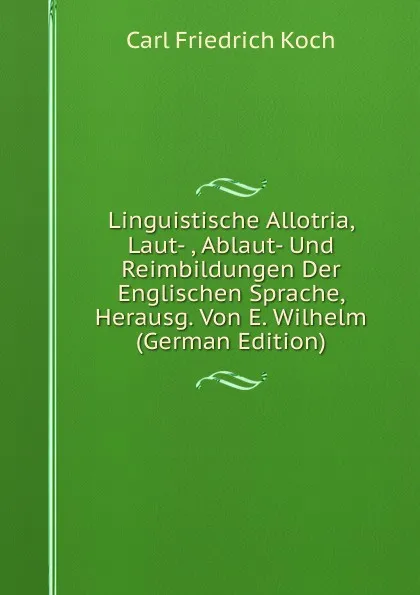 Обложка книги Linguistische Allotria, Laut- , Ablaut- Und Reimbildungen Der Englischen Sprache, Herausg. Von E. Wilhelm (German Edition), Carl Friedrich Koch