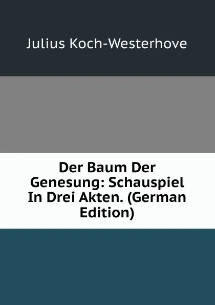 Обложка книги Der Baum Der Genesung: Schauspiel In Drei Akten. (German Edition), Julius Koch-Westerhove