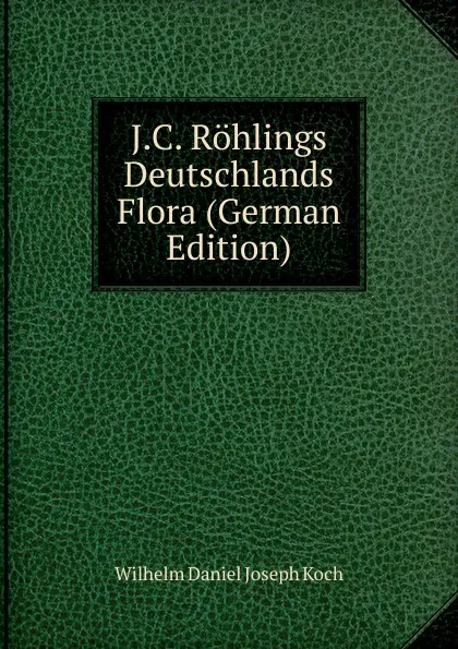 Обложка книги J.C. Rohlings Deutschlands Flora (German Edition), Wilhelm Daniel Joseph Koch