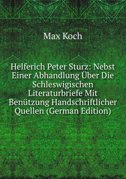 Обложка книги Helferich Peter Sturz: Nebst Einer Abhandlung Uber Die Schleswigischen Literaturbriefe Mit Benutzung Handschriftlicher Quellen (German Edition), Max Koch