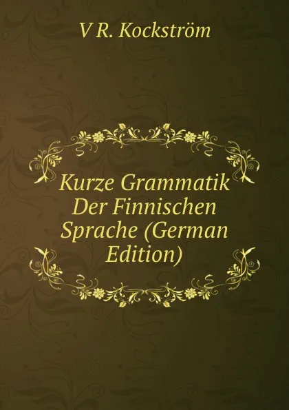 Обложка книги Kurze Grammatik Der Finnischen Sprache (German Edition), V R. Kockström