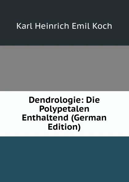 Обложка книги Dendrologie: Die Polypetalen Enthaltend (German Edition), Karl Heinrich Emil Koch