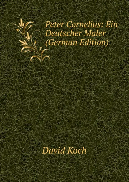 Обложка книги Peter Cornelius: Ein Deutscher Maler (German Edition), David Koch