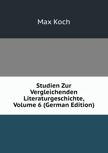 Обложка книги Studien Zur Vergleichenden Literaturgeschichte, Volume 6 (German Edition), Max Koch