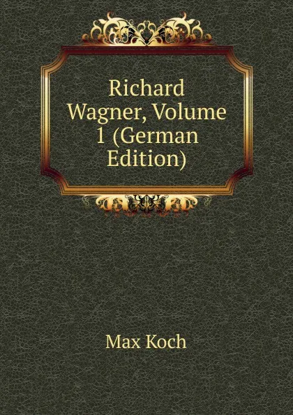 Обложка книги Richard Wagner, Volume 1 (German Edition), Max Koch