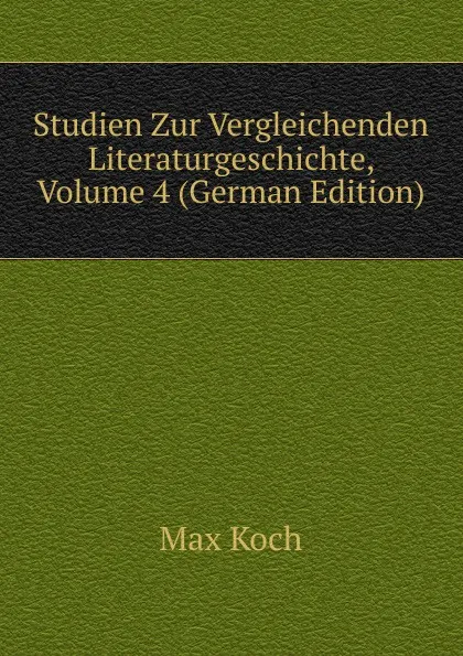 Обложка книги Studien Zur Vergleichenden Literaturgeschichte, Volume 4 (German Edition), Max Koch