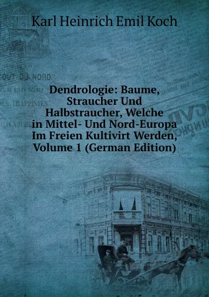 Обложка книги Dendrologie: Baume, Straucher Und Halbstraucher, Welche in Mittel- Und Nord-Europa Im Freien Kultivirt Werden, Volume 1 (German Edition), Karl Heinrich Emil Koch