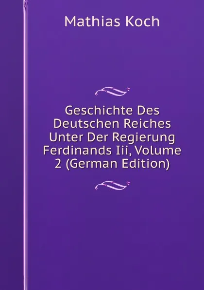 Обложка книги Geschichte Des Deutschen Reiches Unter Der Regierung Ferdinands Iii, Volume 2 (German Edition), Mathias Koch