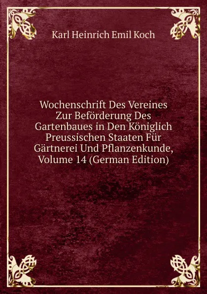 Обложка книги Wochenschrift Des Vereines Zur Beforderung Des Gartenbaues in Den Koniglich Preussischen Staaten Fur Gartnerei Und Pflanzenkunde, Volume 14 (German Edition), Karl Heinrich Emil Koch