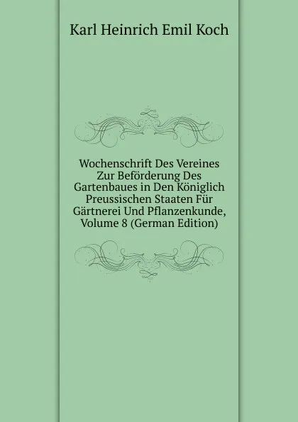 Обложка книги Wochenschrift Des Vereines Zur Beforderung Des Gartenbaues in Den Koniglich Preussischen Staaten Fur Gartnerei Und Pflanzenkunde, Volume 8 (German Edition), Karl Heinrich Emil Koch