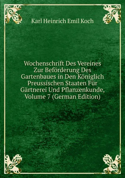 Обложка книги Wochenschrift Des Vereines Zur Beforderung Des Gartenbaues in Den Koniglich Preussischen Staaten Fur Gartnerei Und Pflanzenkunde, Volume 7 (German Edition), Karl Heinrich Emil Koch