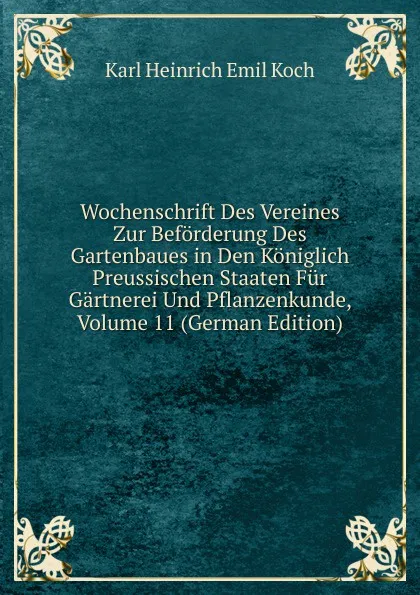 Обложка книги Wochenschrift Des Vereines Zur Beforderung Des Gartenbaues in Den Koniglich Preussischen Staaten Fur Gartnerei Und Pflanzenkunde, Volume 11 (German Edition), Karl Heinrich Emil Koch