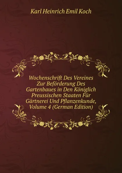 Обложка книги Wochenschrift Des Vereines Zur Beforderung Des Gartenbaues in Den Koniglich Preussischen Staaten Fur Gartnerei Und Pflanzenkunde, Volume 4 (German Edition), Karl Heinrich Emil Koch