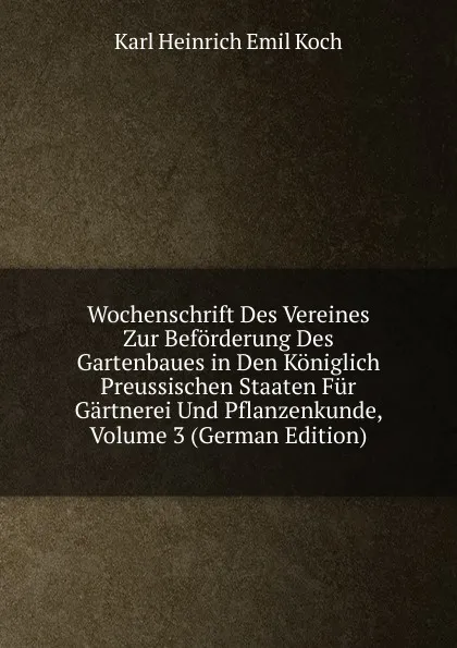 Обложка книги Wochenschrift Des Vereines Zur Beforderung Des Gartenbaues in Den Koniglich Preussischen Staaten Fur Gartnerei Und Pflanzenkunde, Volume 3 (German Edition), Karl Heinrich Emil Koch