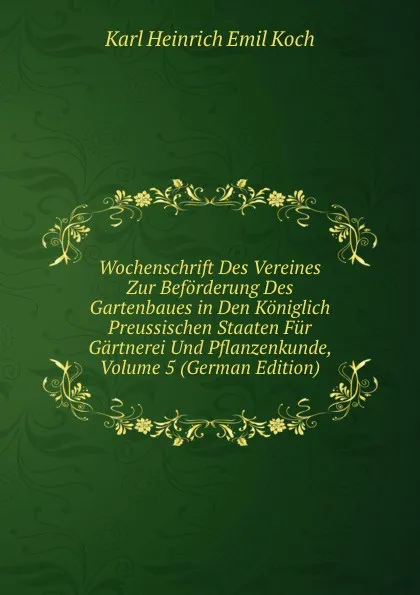 Обложка книги Wochenschrift Des Vereines Zur Beforderung Des Gartenbaues in Den Koniglich Preussischen Staaten Fur Gartnerei Und Pflanzenkunde, Volume 5 (German Edition), Karl Heinrich Emil Koch