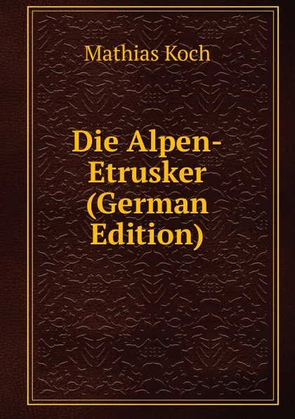 Обложка книги Die Alpen-Etrusker (German Edition), Mathias Koch