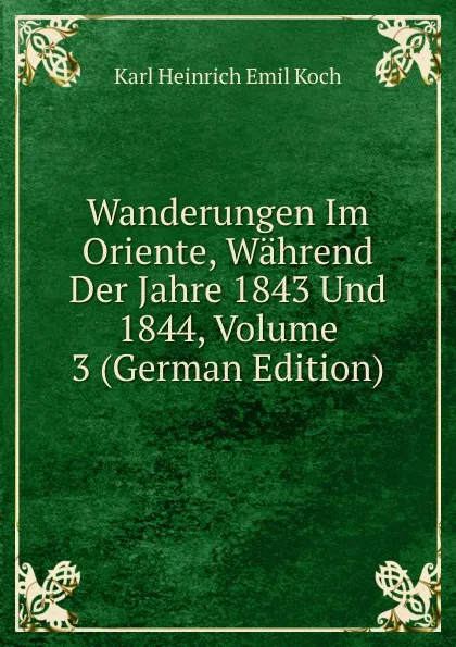 Обложка книги Wanderungen Im Oriente, Wahrend Der Jahre 1843 Und 1844, Volume 3 (German Edition), Karl Heinrich Emil Koch