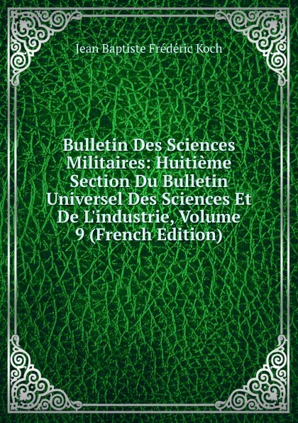 Обложка книги Bulletin Des Sciences Militaires: Huitieme Section Du Bulletin Universel Des Sciences Et De L.industrie, Volume 9 (French Edition), Jean Baptiste Frédéric Koch