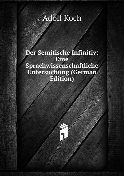 Обложка книги Der Semitische Infinitiv: Eine Sprachwissenschaftliche Untersuchung (German Edition), Adolf Koch