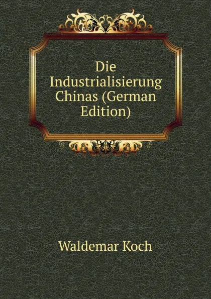 Обложка книги Die Industrialisierung Chinas (German Edition), Waldemar Koch