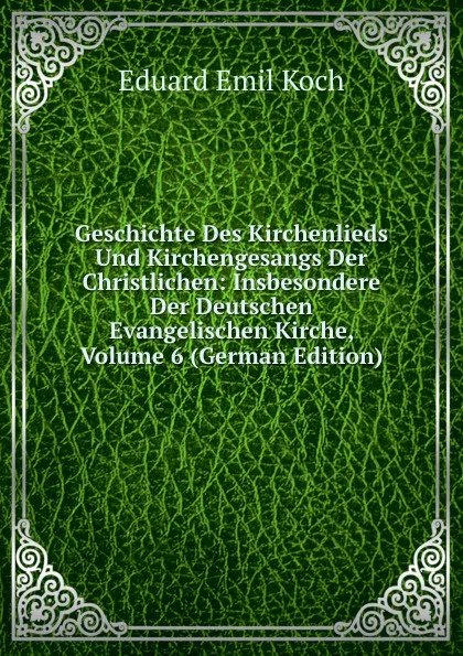 Обложка книги Geschichte Des Kirchenlieds Und Kirchengesangs Der Christlichen: Insbesondere Der Deutschen Evangelischen Kirche, Volume 6 (German Edition), Eduard Emil Koch