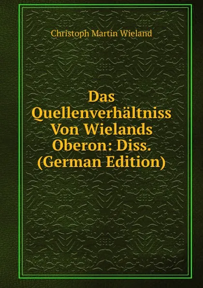 Обложка книги Das Quellenverhaltniss Von Wielands Oberon: Diss. (German Edition), C.M. Wieland