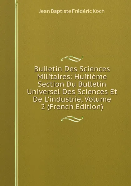 Обложка книги Bulletin Des Sciences Militaires: Huitieme Section Du Bulletin Universel Des Sciences Et De L.industrie, Volume 2 (French Edition), Jean Baptiste Frédéric Koch