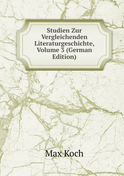 Обложка книги Studien Zur Vergleichenden Literaturgeschichte, Volume 3 (German Edition), Max Koch