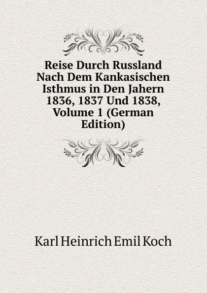 Обложка книги Reise Durch Russland Nach Dem Kankasischen Isthmus in Den Jahern 1836, 1837 Und 1838, Volume 1 (German Edition), Karl Heinrich Emil Koch