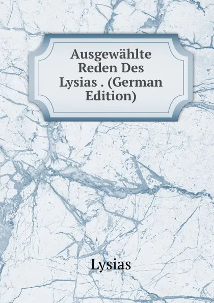 Обложка книги Ausgewahlte Reden Des Lysias . (German Edition), Lysias