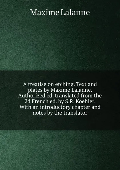 Обложка книги A treatise on etching. Text and plates by Maxime Lalanne. Authorized ed. translated from the 2d French ed. by S.R. Koehler. With an introductory chapter and notes by the translator, Maxime Lalanne