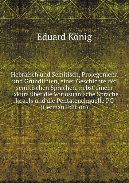 Обложка книги Hebraisch und Semitisch, Prolegomena und Grundlinien, einer Geschichte der semitischen Sprachen, nebst einem Exkurs uber die Vorjosuanische Sprache Israels und die Pentateuchquelle PC (German Edition), Eduard König