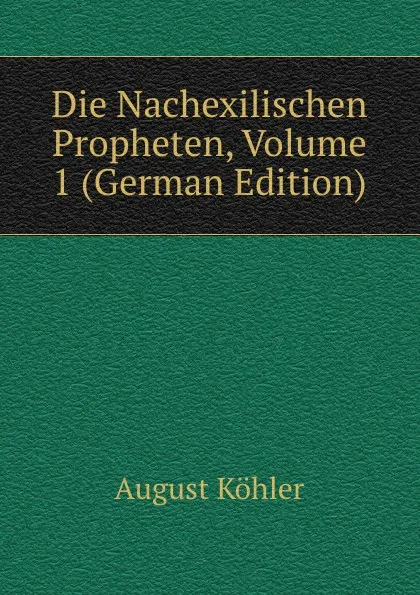 Обложка книги Die Nachexilischen Propheten, Volume 1 (German Edition), August Köhler