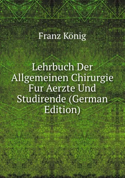 Обложка книги Lehrbuch Der Allgemeinen Chirurgie Fur Aerzte Und Studirende (German Edition), Franz König