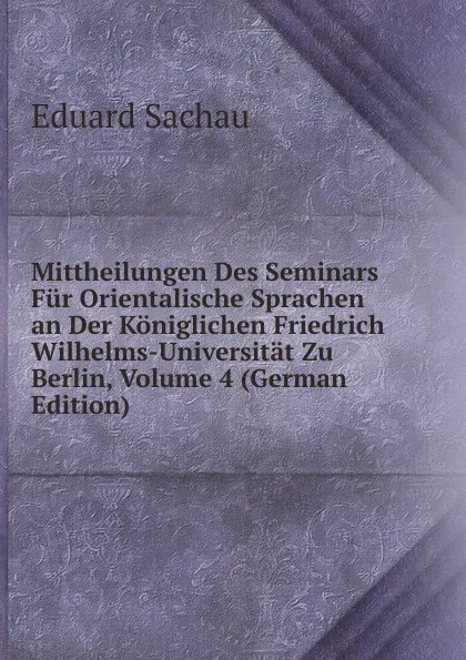 Обложка книги Mittheilungen Des Seminars Fur Orientalische Sprachen an Der Koniglichen Friedrich Wilhelms-Universitat Zu Berlin, Volume 4 (German Edition), Eduard Sachau