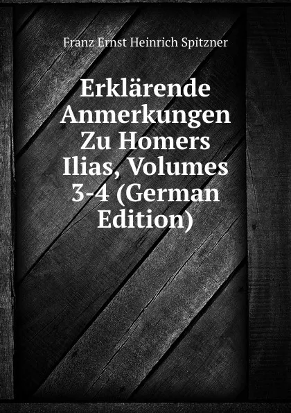 Обложка книги Erklarende Anmerkungen Zu Homers Ilias, Volumes 3-4 (German Edition), Franz Ernst Heinrich Spitzner