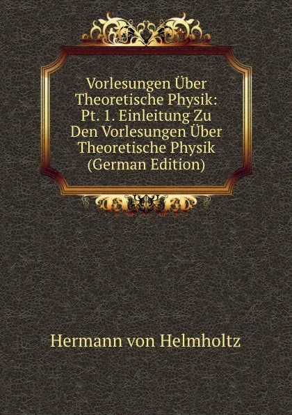 Обложка книги Vorlesungen Uber Theoretische Physik: Pt. 1. Einleitung Zu Den Vorlesungen Uber Theoretische Physik (German Edition), Hermann von Helmholtz