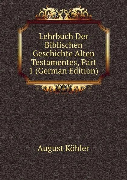 Обложка книги Lehrbuch Der Biblischen Geschichte Alten Testamentes, Part 1 (German Edition), August Köhler