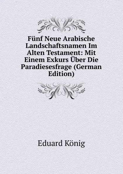 Обложка книги Funf Neue Arabische Landschaftsnamen Im Alten Testament: Mit Einem Exkurs Uber Die Paradiesesfrage (German Edition), Eduard König