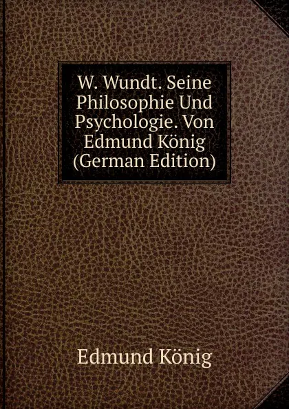 Обложка книги W. Wundt. Seine Philosophie Und Psychologie. Von Edmund Konig (German Edition), Edmund König