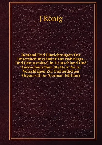 Обложка книги Bestand Und Einrichtungen Der Untersuchungsamter Fur Nahrungs- Und Genussmittel in Deutschland Und Ausserdeutschen Staaten: Nebst Vorschlagen Zur Einheitlichen Organisation (German Edition), J. König