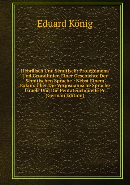 Обложка книги Hebraisch Und Semitisch: Prolegomena Und Grundlinien Einer Geschichte Der Semitischen Sprache : Nebst Einem Exkurs Uber Die Vorjosuanische Sprache Israels Und Die Pentateuchquelle Pc (German Edition), Eduard König