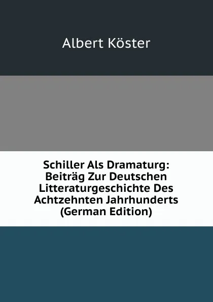 Обложка книги Schiller Als Dramaturg: Beitrag Zur Deutschen Litteraturgeschichte Des Achtzehnten Jahrhunderts (German Edition), Albert Köster