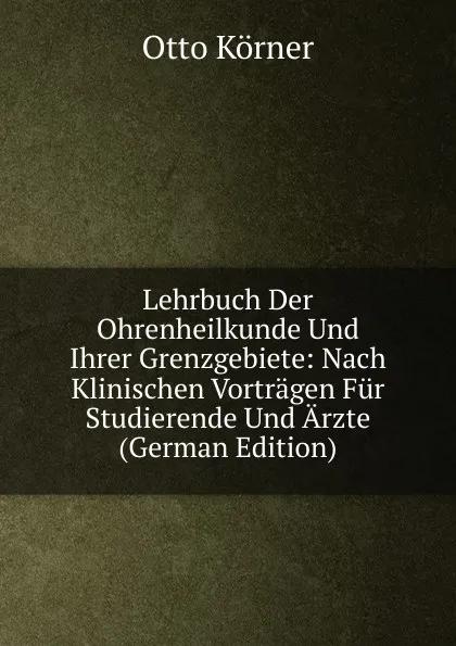 Обложка книги Lehrbuch Der Ohrenheilkunde Und Ihrer Grenzgebiete: Nach Klinischen Vortragen Fur Studierende Und Arzte (German Edition), Otto Körner