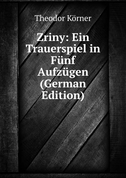 Обложка книги Zriny: Ein Trauerspiel in Funf Aufzugen (German Edition), Theodor Körner